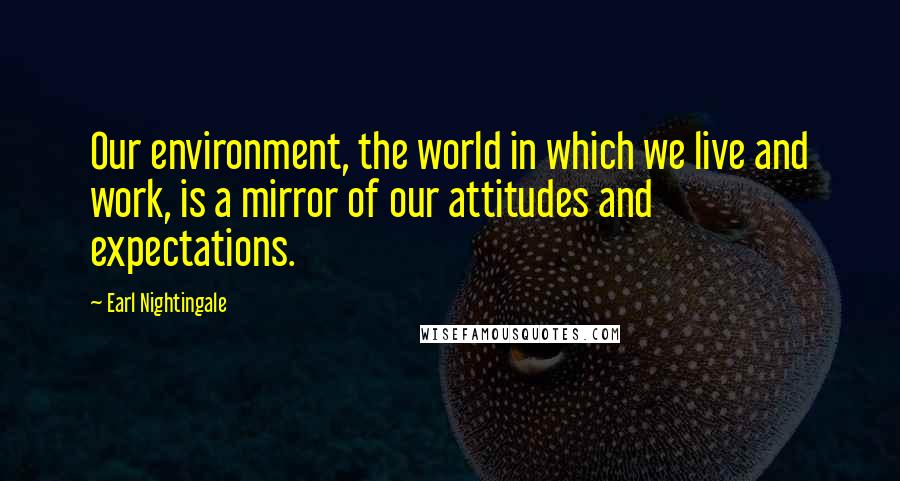 Earl Nightingale Quotes: Our environment, the world in which we live and work, is a mirror of our attitudes and expectations.