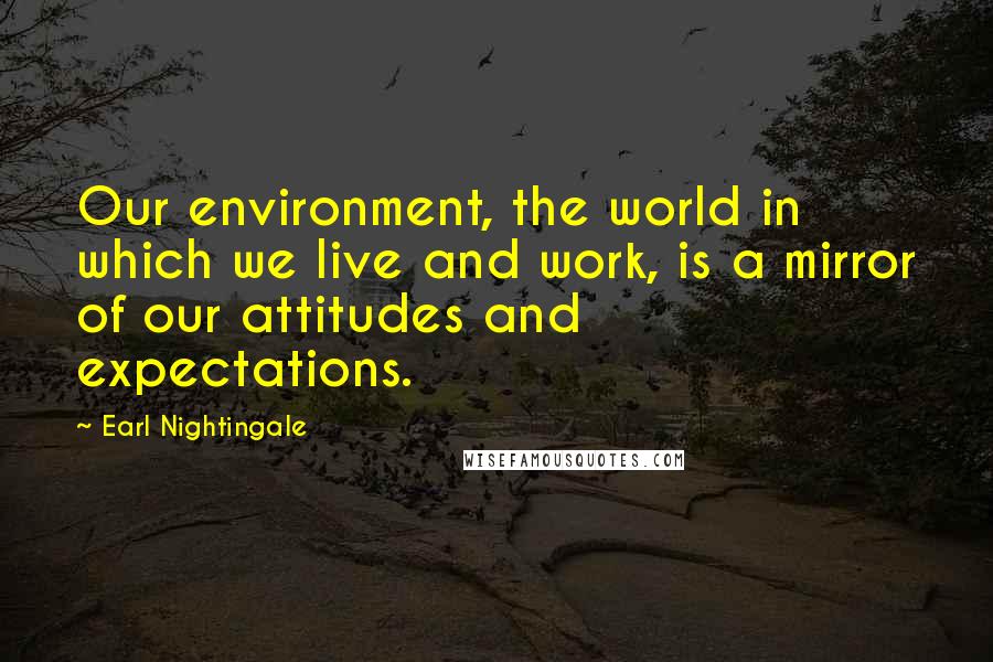 Earl Nightingale Quotes: Our environment, the world in which we live and work, is a mirror of our attitudes and expectations.