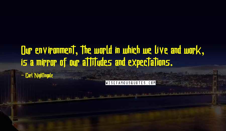 Earl Nightingale Quotes: Our environment, the world in which we live and work, is a mirror of our attitudes and expectations.