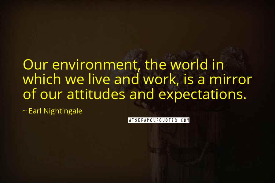 Earl Nightingale Quotes: Our environment, the world in which we live and work, is a mirror of our attitudes and expectations.