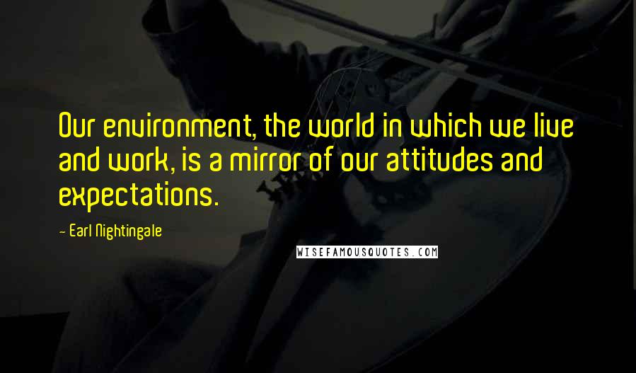 Earl Nightingale Quotes: Our environment, the world in which we live and work, is a mirror of our attitudes and expectations.