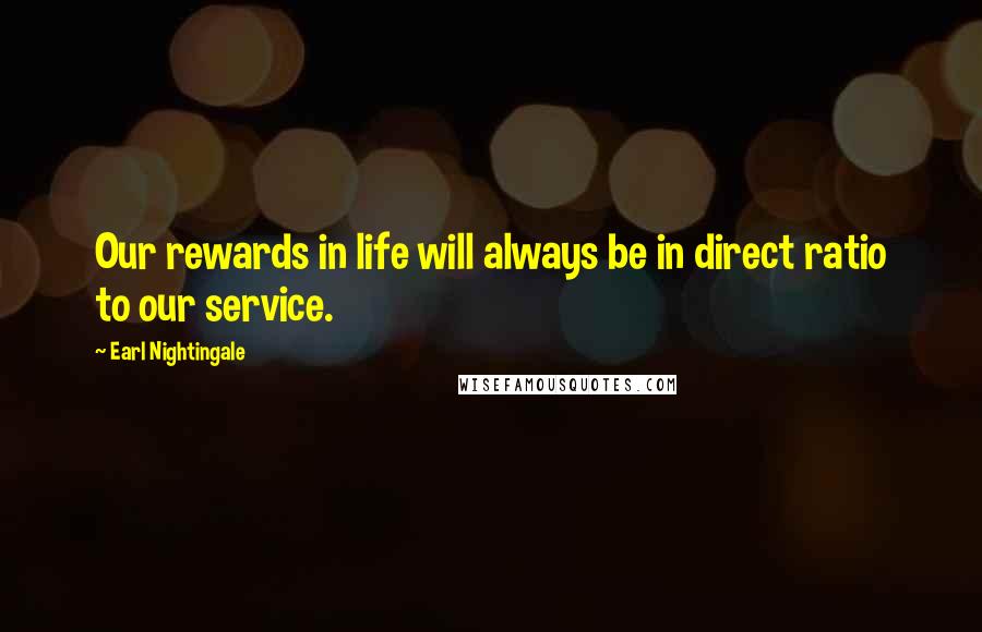 Earl Nightingale Quotes: Our rewards in life will always be in direct ratio to our service.