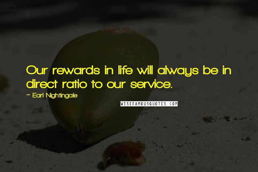 Earl Nightingale Quotes: Our rewards in life will always be in direct ratio to our service.