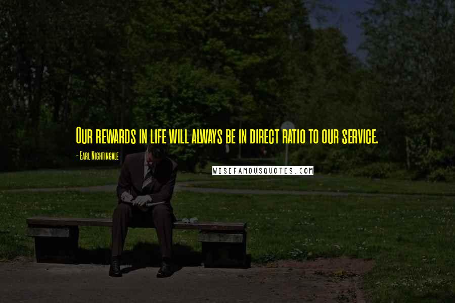 Earl Nightingale Quotes: Our rewards in life will always be in direct ratio to our service.