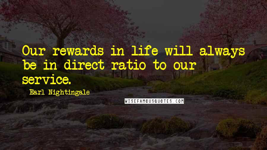 Earl Nightingale Quotes: Our rewards in life will always be in direct ratio to our service.