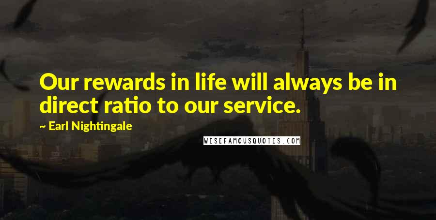 Earl Nightingale Quotes: Our rewards in life will always be in direct ratio to our service.