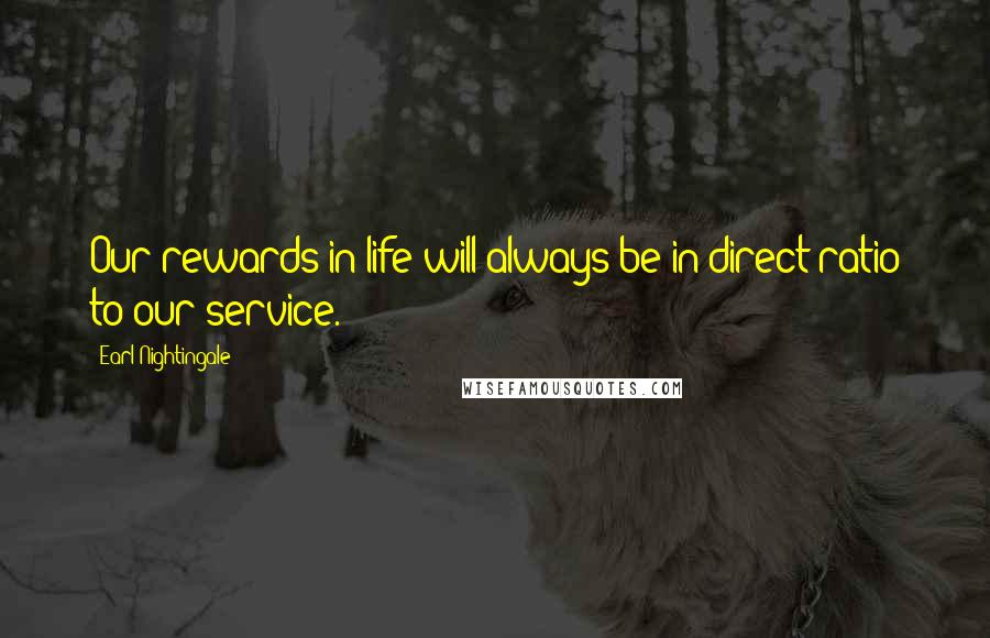 Earl Nightingale Quotes: Our rewards in life will always be in direct ratio to our service.