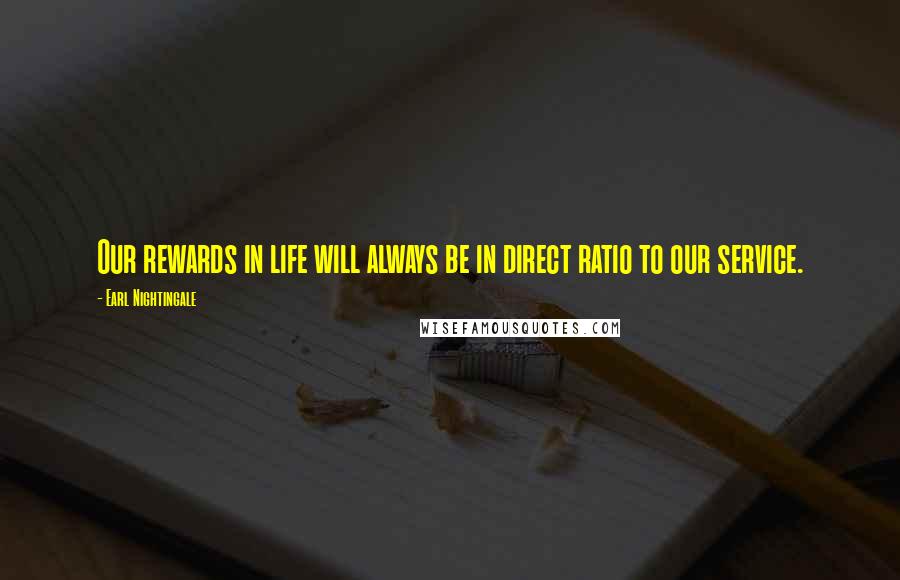 Earl Nightingale Quotes: Our rewards in life will always be in direct ratio to our service.