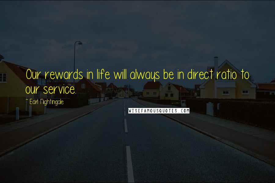 Earl Nightingale Quotes: Our rewards in life will always be in direct ratio to our service.