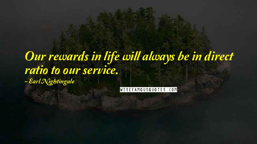 Earl Nightingale Quotes: Our rewards in life will always be in direct ratio to our service.