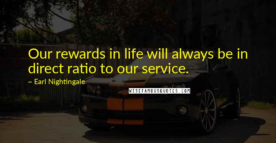Earl Nightingale Quotes: Our rewards in life will always be in direct ratio to our service.
