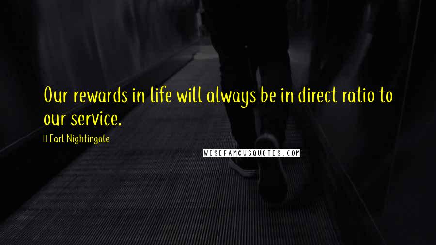 Earl Nightingale Quotes: Our rewards in life will always be in direct ratio to our service.