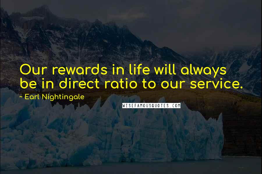Earl Nightingale Quotes: Our rewards in life will always be in direct ratio to our service.