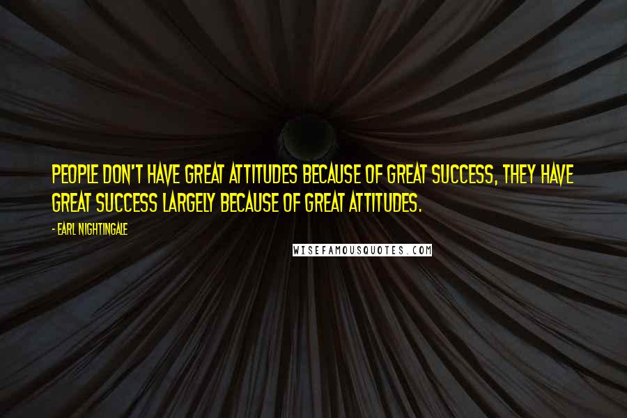 Earl Nightingale Quotes: People don't have great attitudes because of great success, they have great success largely because of great attitudes.