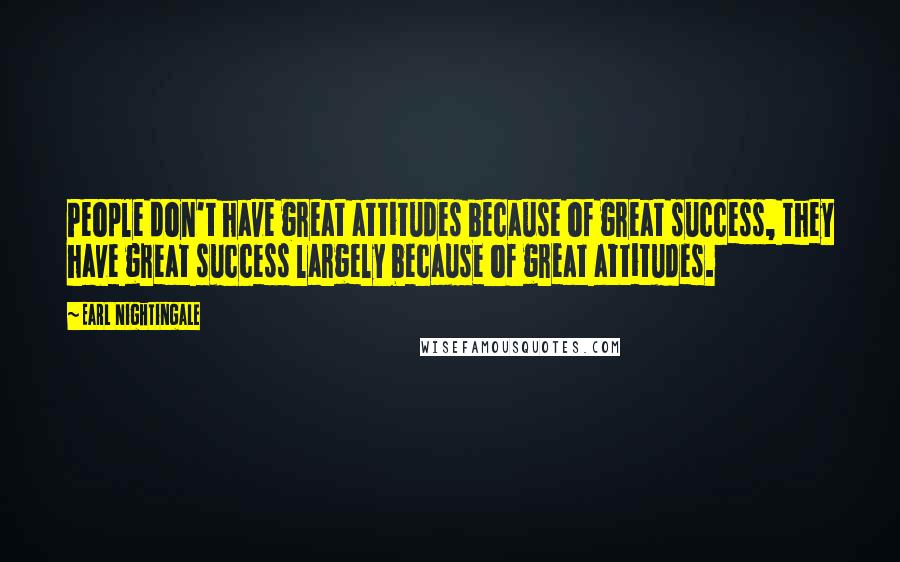 Earl Nightingale Quotes: People don't have great attitudes because of great success, they have great success largely because of great attitudes.