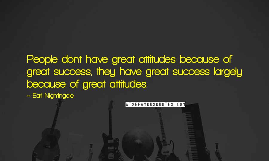 Earl Nightingale Quotes: People don't have great attitudes because of great success, they have great success largely because of great attitudes.
