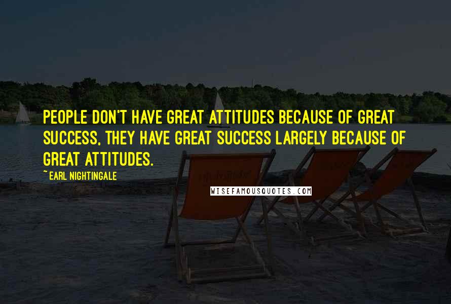 Earl Nightingale Quotes: People don't have great attitudes because of great success, they have great success largely because of great attitudes.