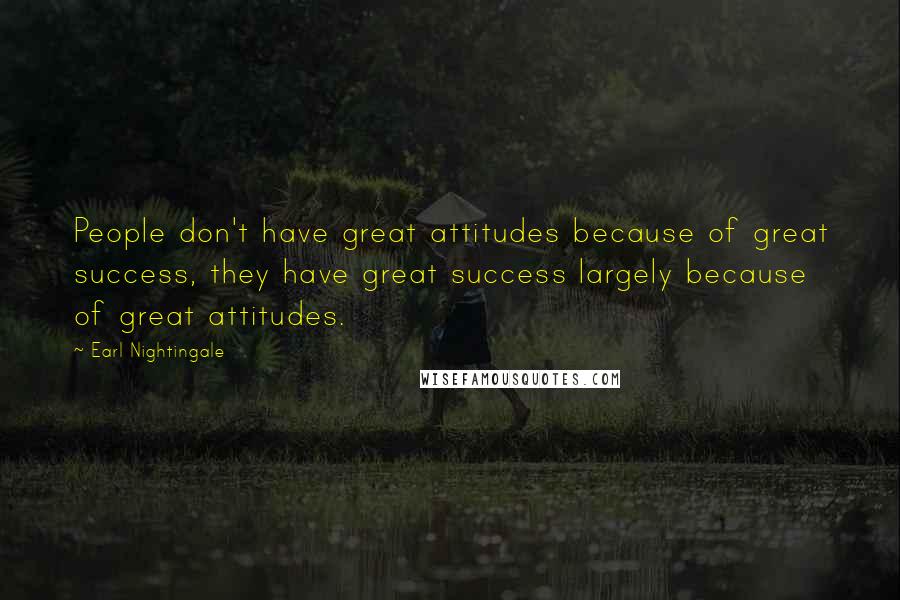 Earl Nightingale Quotes: People don't have great attitudes because of great success, they have great success largely because of great attitudes.