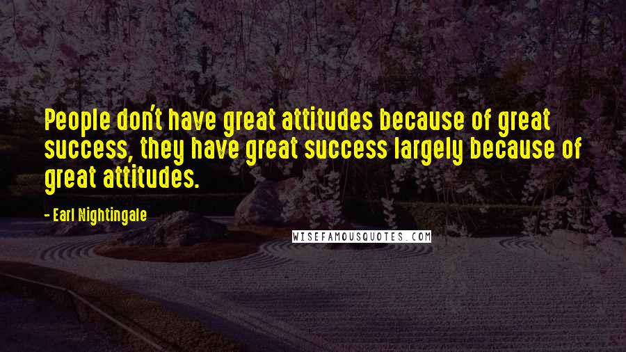 Earl Nightingale Quotes: People don't have great attitudes because of great success, they have great success largely because of great attitudes.
