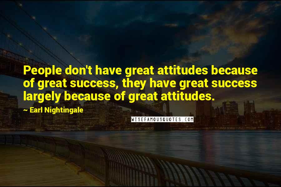 Earl Nightingale Quotes: People don't have great attitudes because of great success, they have great success largely because of great attitudes.