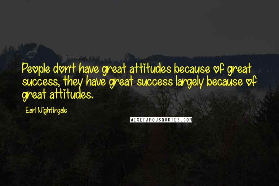 Earl Nightingale Quotes: People don't have great attitudes because of great success, they have great success largely because of great attitudes.
