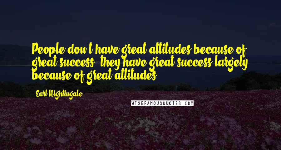 Earl Nightingale Quotes: People don't have great attitudes because of great success, they have great success largely because of great attitudes.
