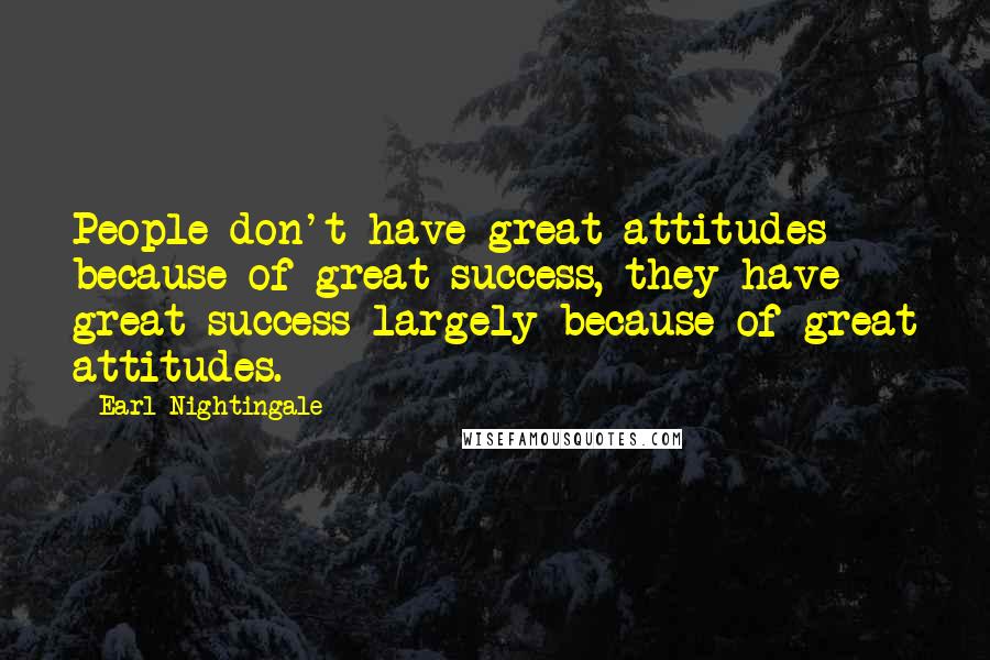 Earl Nightingale Quotes: People don't have great attitudes because of great success, they have great success largely because of great attitudes.