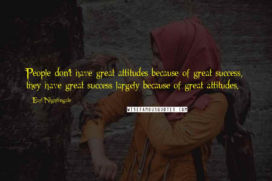 Earl Nightingale Quotes: People don't have great attitudes because of great success, they have great success largely because of great attitudes.