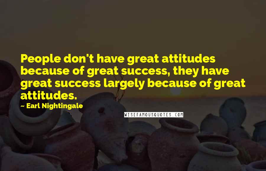 Earl Nightingale Quotes: People don't have great attitudes because of great success, they have great success largely because of great attitudes.