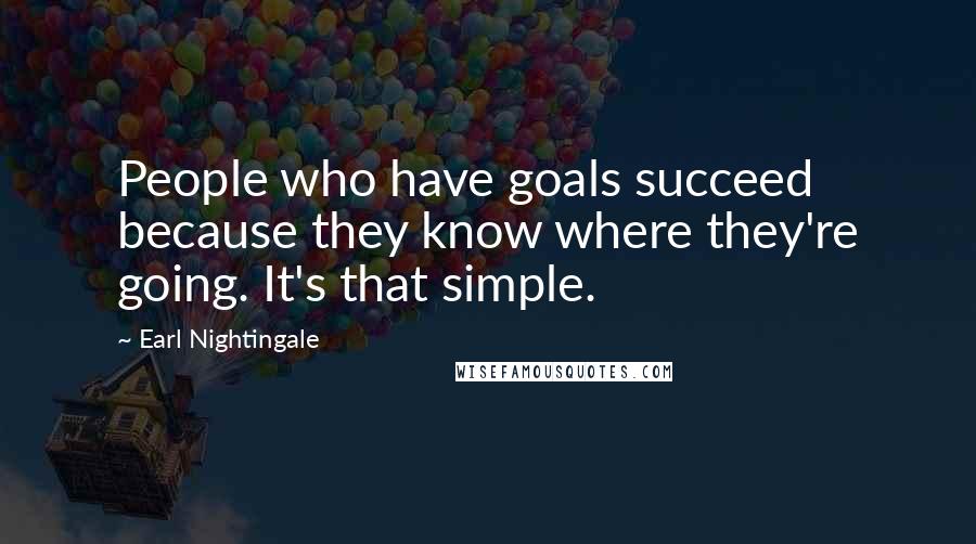 Earl Nightingale Quotes: People who have goals succeed because they know where they're going. It's that simple.