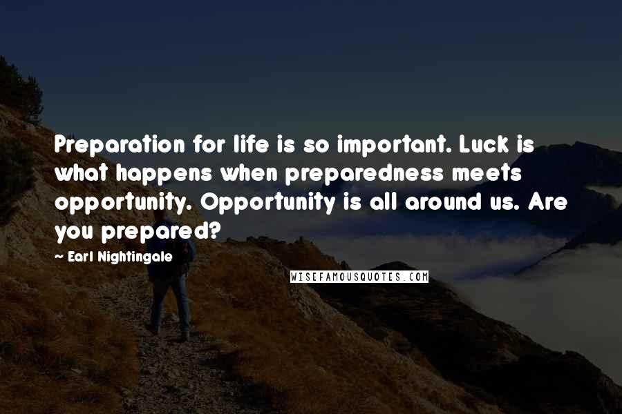 Earl Nightingale Quotes: Preparation for life is so important. Luck is what happens when preparedness meets opportunity. Opportunity is all around us. Are you prepared?