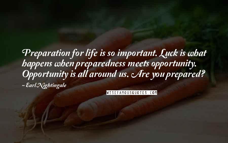 Earl Nightingale Quotes: Preparation for life is so important. Luck is what happens when preparedness meets opportunity. Opportunity is all around us. Are you prepared?