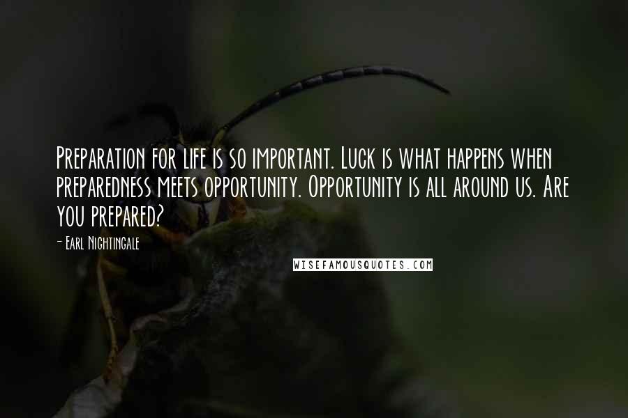 Earl Nightingale Quotes: Preparation for life is so important. Luck is what happens when preparedness meets opportunity. Opportunity is all around us. Are you prepared?