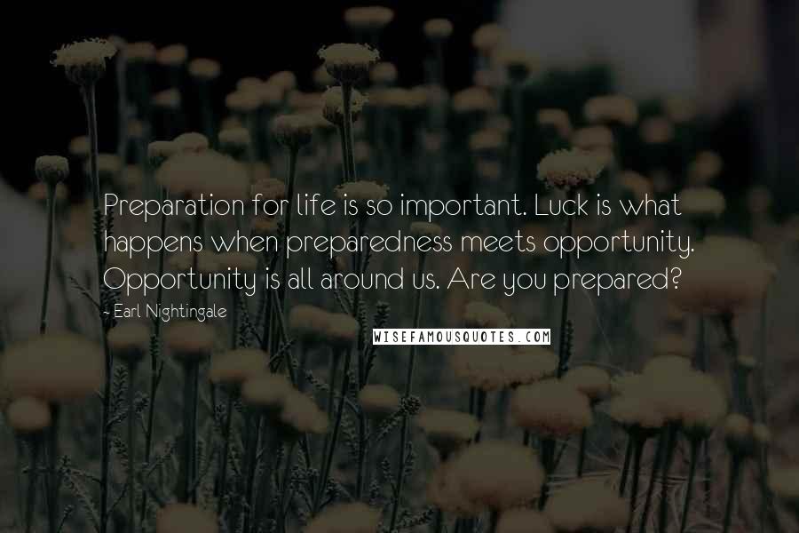 Earl Nightingale Quotes: Preparation for life is so important. Luck is what happens when preparedness meets opportunity. Opportunity is all around us. Are you prepared?