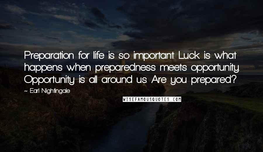 Earl Nightingale Quotes: Preparation for life is so important. Luck is what happens when preparedness meets opportunity. Opportunity is all around us. Are you prepared?