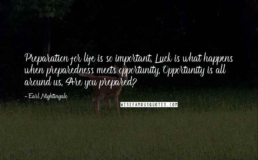 Earl Nightingale Quotes: Preparation for life is so important. Luck is what happens when preparedness meets opportunity. Opportunity is all around us. Are you prepared?