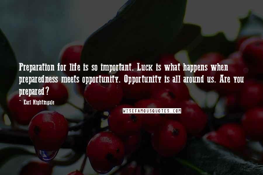 Earl Nightingale Quotes: Preparation for life is so important. Luck is what happens when preparedness meets opportunity. Opportunity is all around us. Are you prepared?