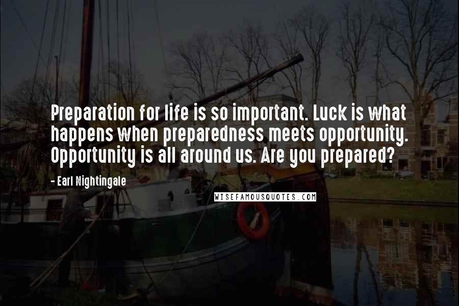 Earl Nightingale Quotes: Preparation for life is so important. Luck is what happens when preparedness meets opportunity. Opportunity is all around us. Are you prepared?