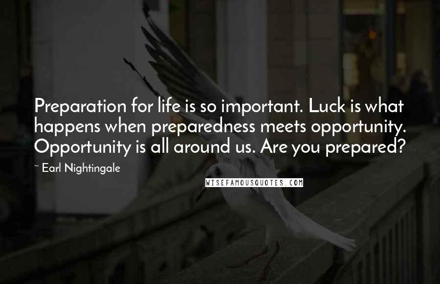 Earl Nightingale Quotes: Preparation for life is so important. Luck is what happens when preparedness meets opportunity. Opportunity is all around us. Are you prepared?