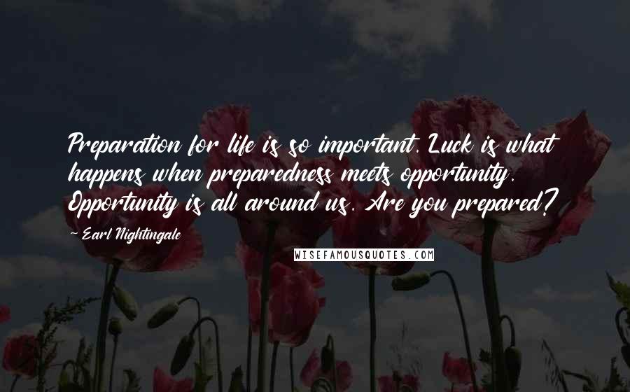 Earl Nightingale Quotes: Preparation for life is so important. Luck is what happens when preparedness meets opportunity. Opportunity is all around us. Are you prepared?