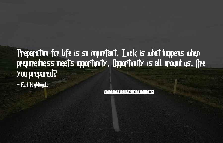 Earl Nightingale Quotes: Preparation for life is so important. Luck is what happens when preparedness meets opportunity. Opportunity is all around us. Are you prepared?