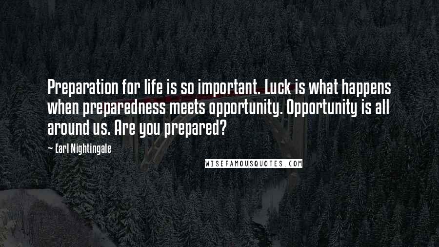 Earl Nightingale Quotes: Preparation for life is so important. Luck is what happens when preparedness meets opportunity. Opportunity is all around us. Are you prepared?