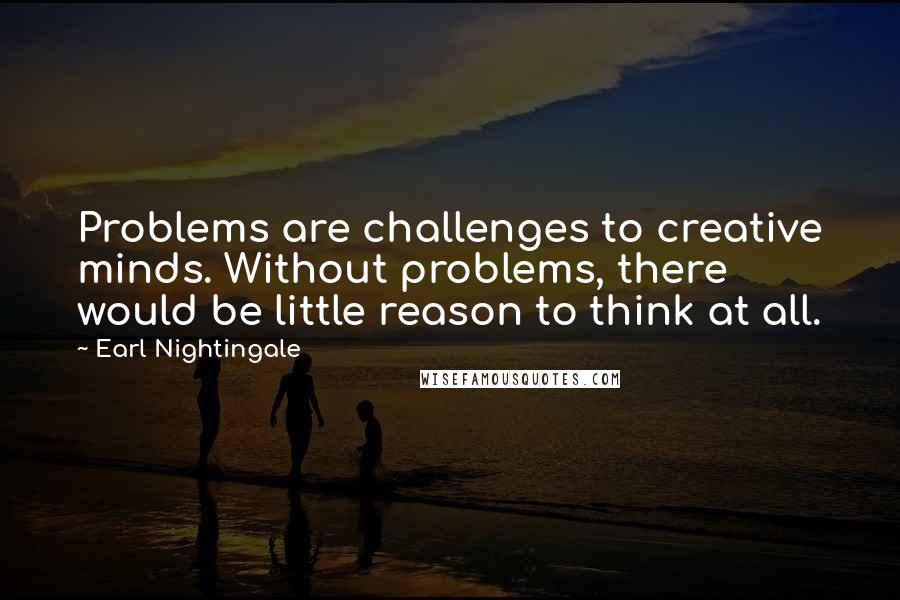 Earl Nightingale Quotes: Problems are challenges to creative minds. Without problems, there would be little reason to think at all.