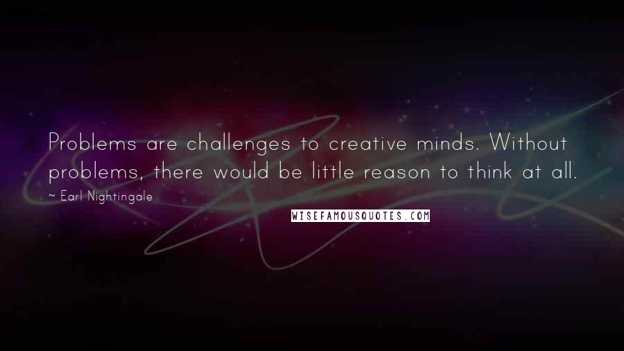 Earl Nightingale Quotes: Problems are challenges to creative minds. Without problems, there would be little reason to think at all.