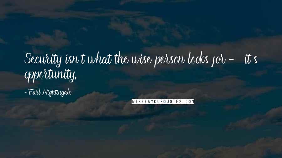 Earl Nightingale Quotes: Security isn't what the wise person looks for - it's opportunity.