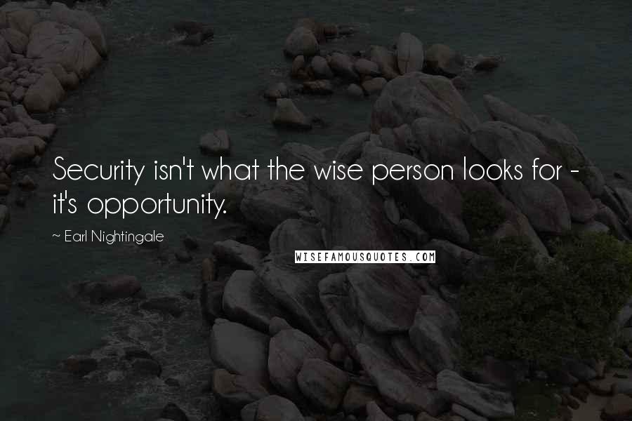 Earl Nightingale Quotes: Security isn't what the wise person looks for - it's opportunity.