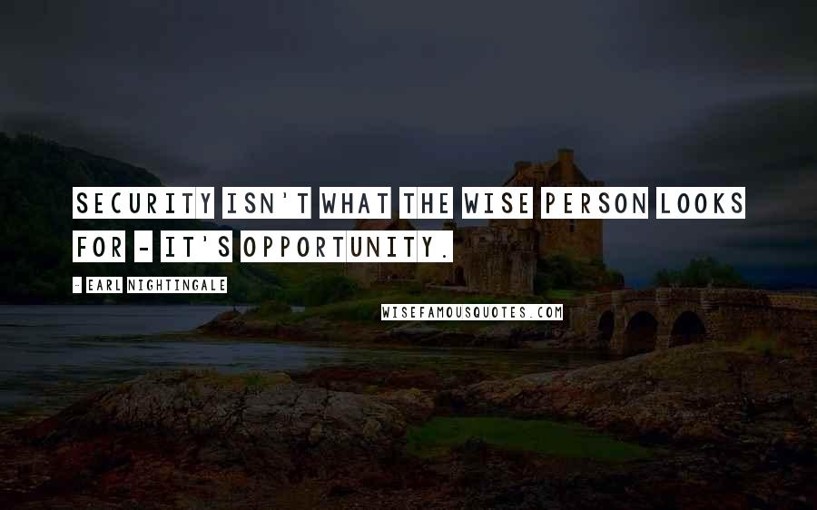 Earl Nightingale Quotes: Security isn't what the wise person looks for - it's opportunity.