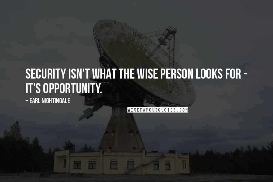 Earl Nightingale Quotes: Security isn't what the wise person looks for - it's opportunity.