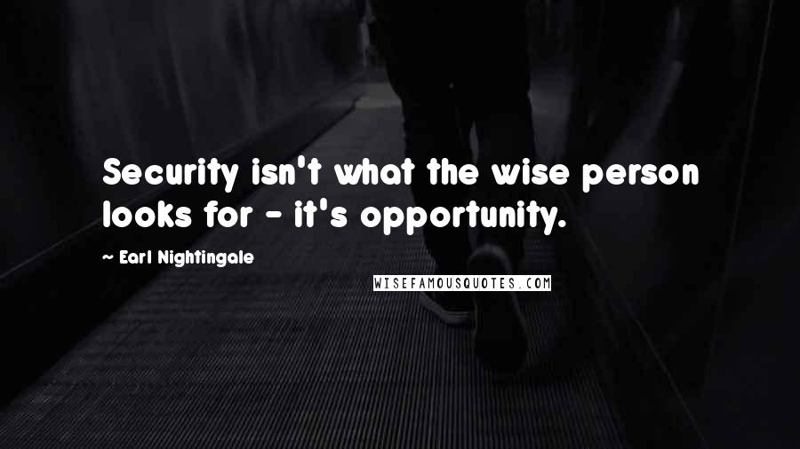 Earl Nightingale Quotes: Security isn't what the wise person looks for - it's opportunity.