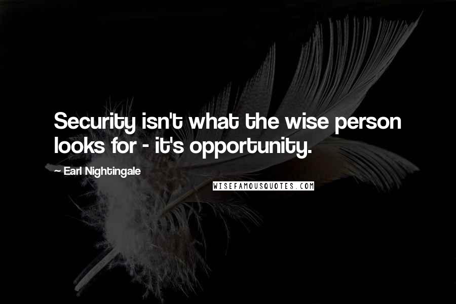 Earl Nightingale Quotes: Security isn't what the wise person looks for - it's opportunity.